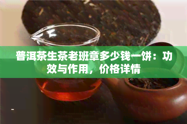 普洱茶生茶老班章多少钱一饼：功效与作用，价格详情