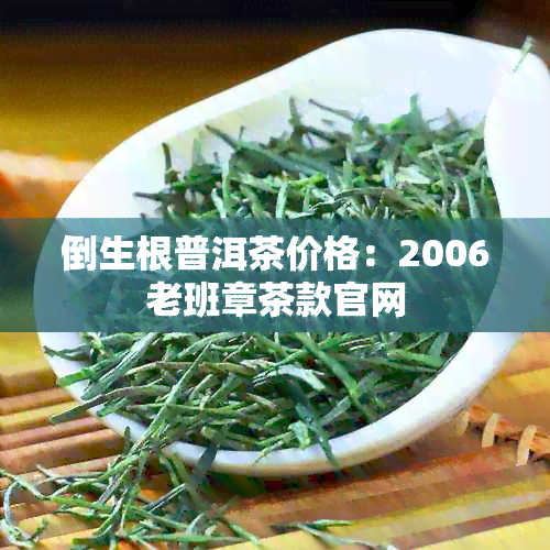 倒生根普洱茶价格：2006老班章茶款官网