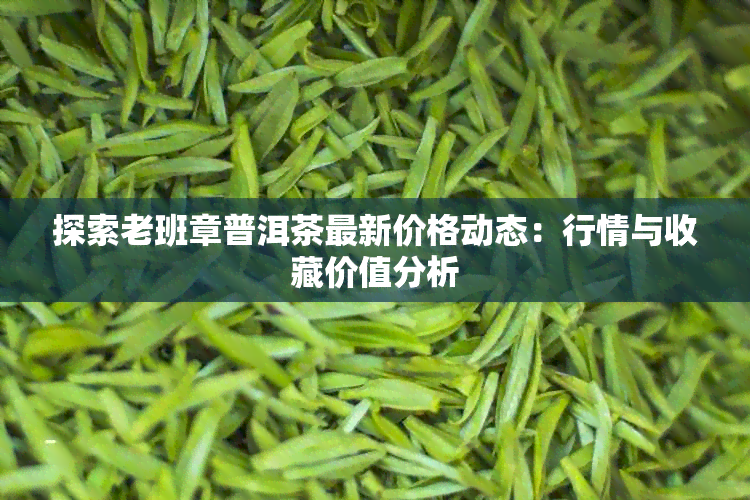 探索老班章普洱茶最新价格动态：行情与收藏价值分析