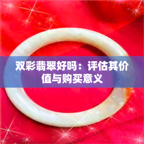 双彩翡翠好吗：评估其价值与购买意义