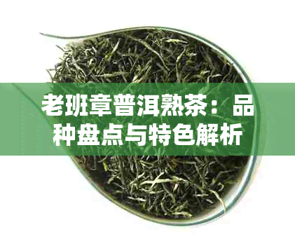 老班章普洱熟茶：品种盘点与特色解析