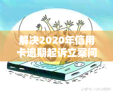 解决2020年信用卡逾期起诉立案问题的关键步骤