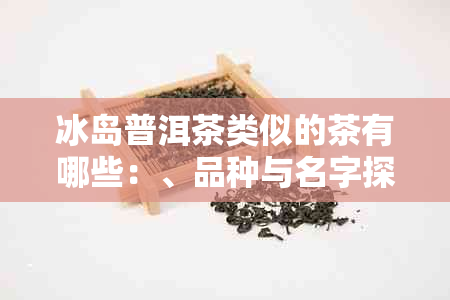 冰岛普洱茶类似的茶有哪些：、品种与名字探究