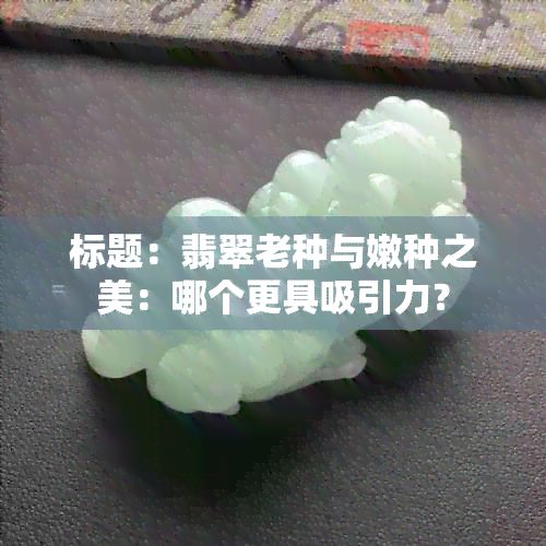 标题：翡翠老种与嫩种之美：哪个更具吸引力？