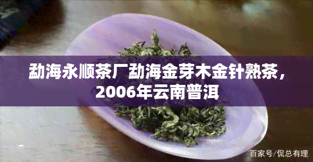 勐海永顺茶厂勐海金芽木金针熟茶，2006年云南普洱