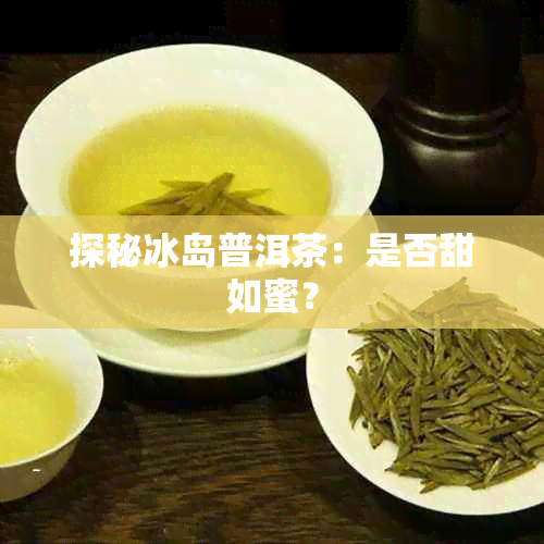 探秘冰岛普洱茶：是否甜如蜜？