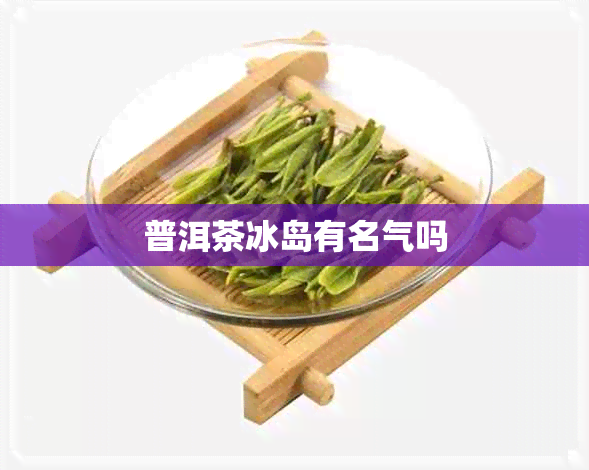 普洱茶冰岛有名气吗