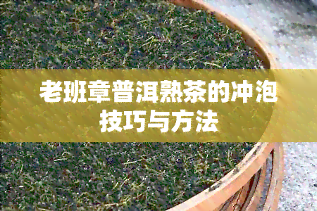 老班章普洱熟茶的冲泡技巧与方法