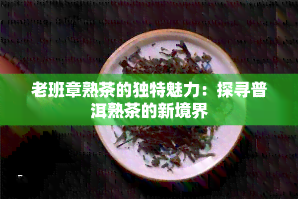 老班章熟茶的独特魅力：探寻普洱熟茶的新境界