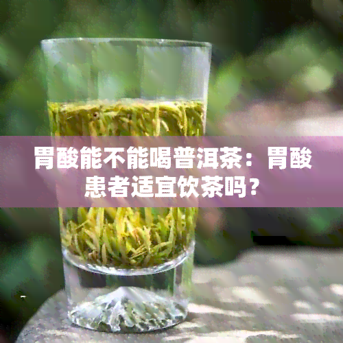 胃酸能不能喝普洱茶：胃酸患者适宜饮茶吗？