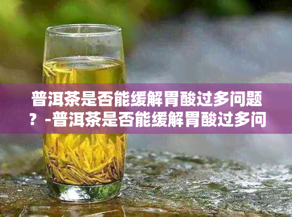 普洱茶是否能缓解胃酸过多问题？-普洱茶是否能缓解胃酸过多问题呢