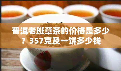 普洱老班章茶的价格是多少？357克及一饼多少钱