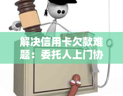 解决信用卡欠款难题：委托人上门协商可行方案