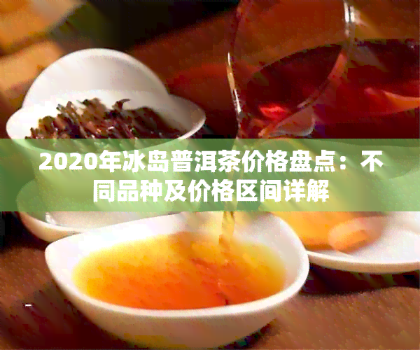 2020年冰岛普洱茶价格盘点：不同品种及价格区间详解