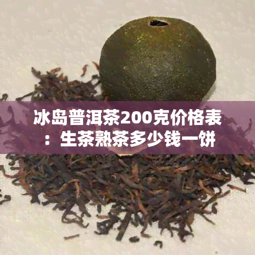 冰岛普洱茶200克价格表：生茶熟茶多少钱一饼