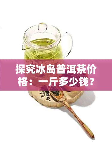 探究冰岛普洱茶价格：一斤多少钱？