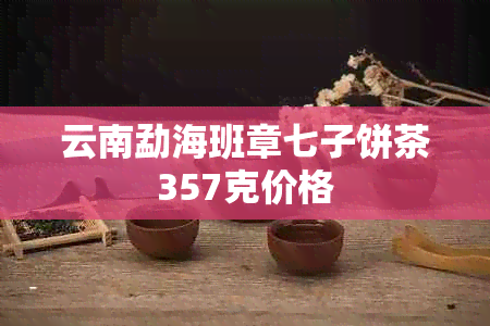 云南勐海班章七子饼茶357克价格