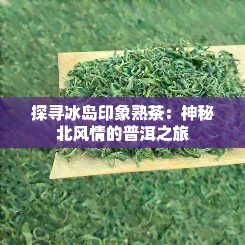 探寻冰岛印象熟茶：神秘北风情的普洱之旅