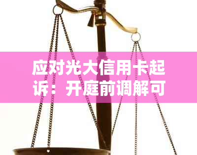 应对光大信用卡起诉：开庭前调解可能性探讨