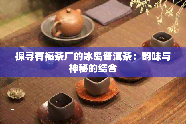 探寻有福茶厂的冰岛普洱茶：韵味与神秘的结合