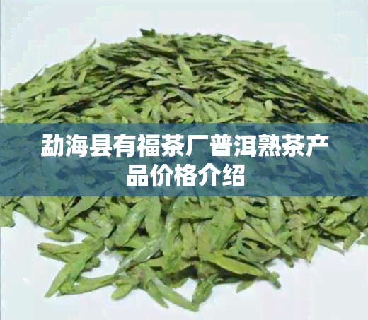 勐海县有福茶厂普洱熟茶产品价格介绍