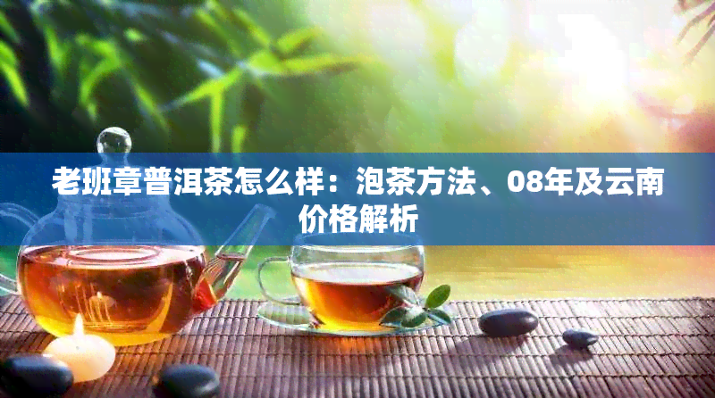 老班章普洱茶怎么样：泡茶方法、08年及云南价格解析