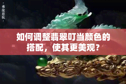 如何调整翡翠叮当颜色的搭配，使其更美观？