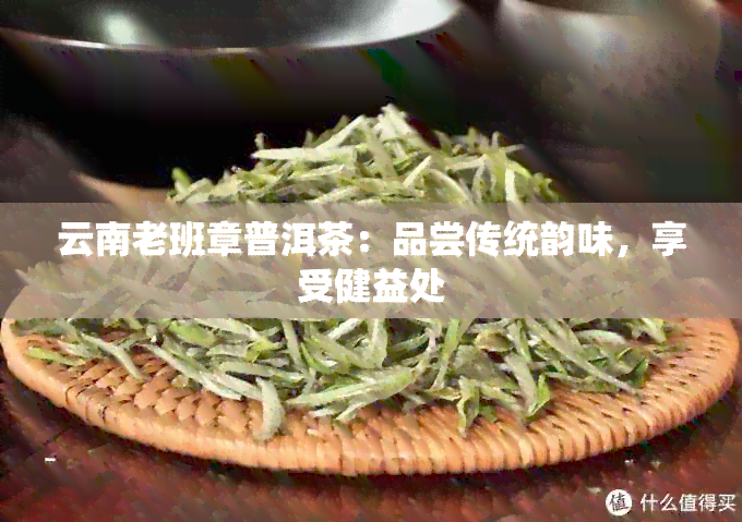 云南老班章普洱茶：品尝传统韵味，享受健益处