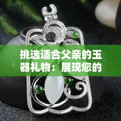 挑选适合父亲的玉器礼物：展现您的孝心与关怀