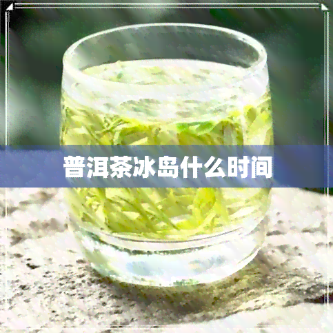 普洱茶冰岛什么时间