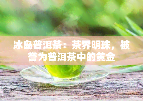 冰岛普洱茶：茶界明珠，被誉为普洱茶中的黄金