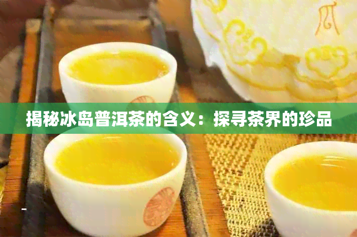 揭秘冰岛普洱茶的含义：探寻茶界的珍品