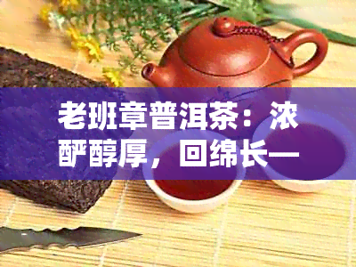 老班章普洱茶：浓酽醇厚，回绵长——探寻其独特口感之谜