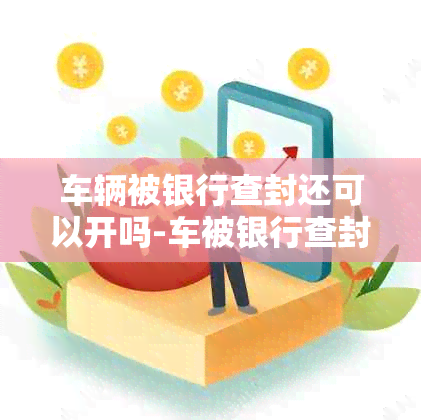 车辆被银行查封还可以开吗-车被银行查封还能开吗