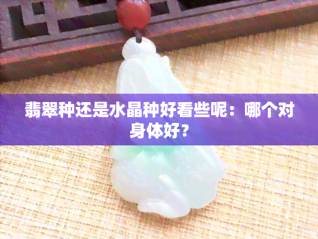 翡翠种还是水晶种好看些呢：哪个对身体好？