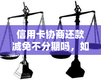 信用卡协商还款减免不分期吗，如何处理，原因及2021年政策