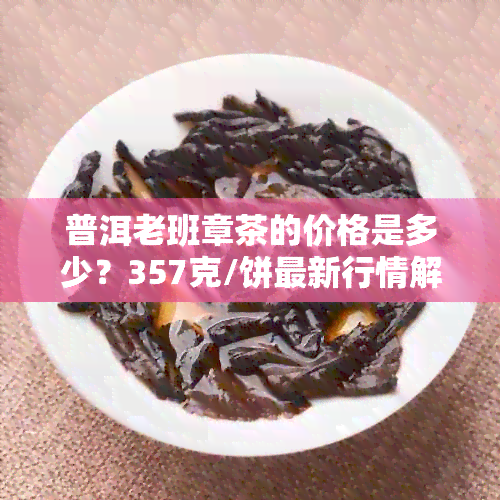 普洱老班章茶的价格是多少？357克/饼最新行情解析