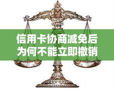 信用卡协商减免后为何不能立即撤销卡？揭秘背后的原因