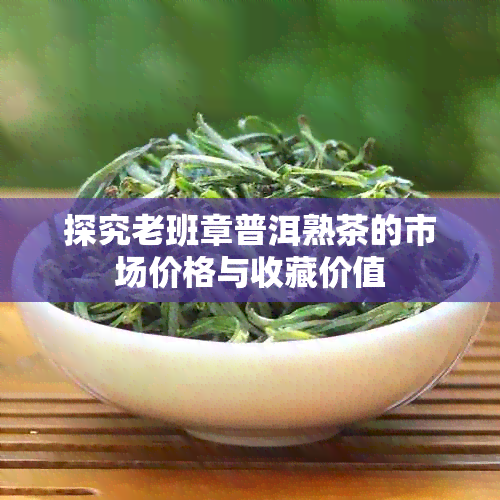 探究老班章普洱熟茶的市场价格与收藏价值