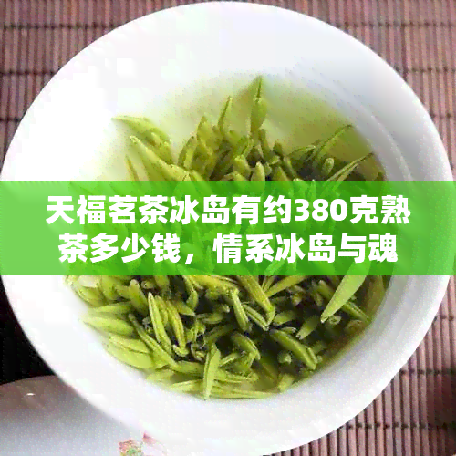 天福茗茶冰岛有约380克熟茶多少钱，情系冰岛与魂系冰岛价格比较