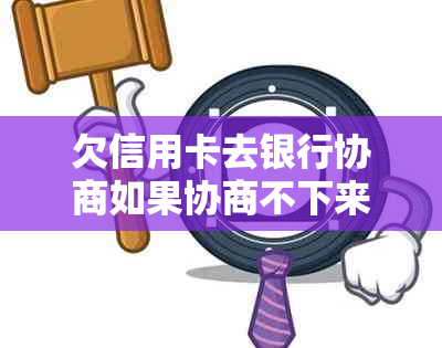 欠信用卡去银行协商如果协商不下来会扣人吗-不同意协商还款法官会怎么办