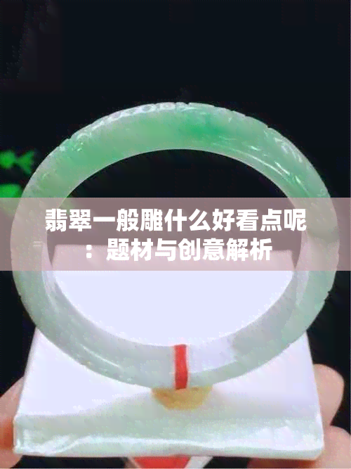 翡翠一般雕什么好看点呢：题材与创意解析