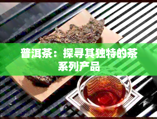 普洱茶：探寻其独特的茶系列产品