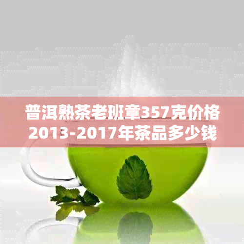 普洱熟茶老班章357克价格2013-2017年茶品多少钱一饼