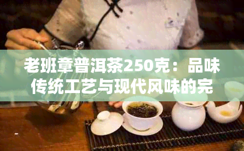 老班章普洱茶250克：品味传统工艺与现代风味的完美结合