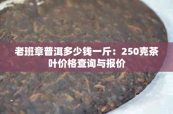 老班章普洱多少钱一斤：250克茶叶价格查询与报价