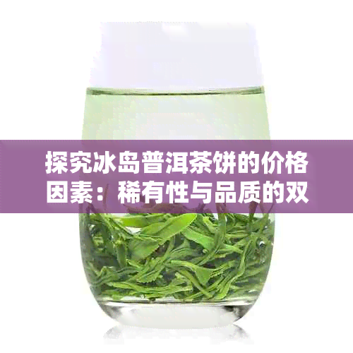 探究冰岛普洱茶饼的价格因素：稀有性与品质的双重影响