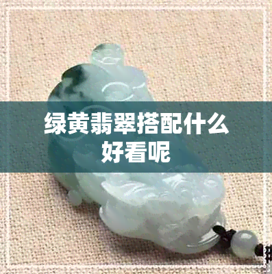 绿黄翡翠搭配什么好看呢