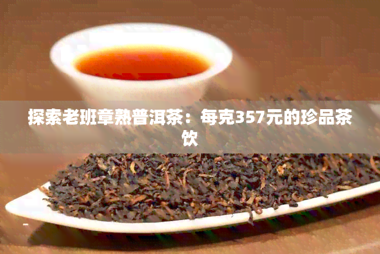 探索老班章熟普洱茶：每克357元的珍品茶饮