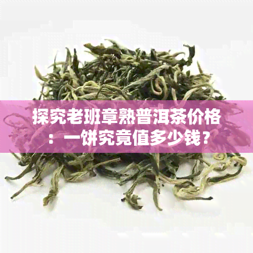 探究老班章熟普洱茶价格：一饼究竟值多少钱？